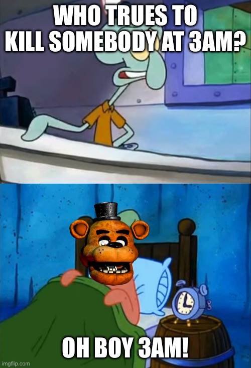 freddy why. just why. | WHO TRUES TO KILL SOMEBODY AT 3AM? OH BOY 3AM! | image tagged in squidward and patrick 3 am | made w/ Imgflip meme maker