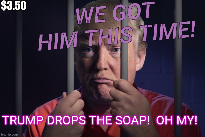 Trump Behind Bars | $3.50 WE GOT HIM THIS TIME! TRUMP DROPS THE SOAP!  OH MY! | image tagged in trump behind bars | made w/ Imgflip meme maker