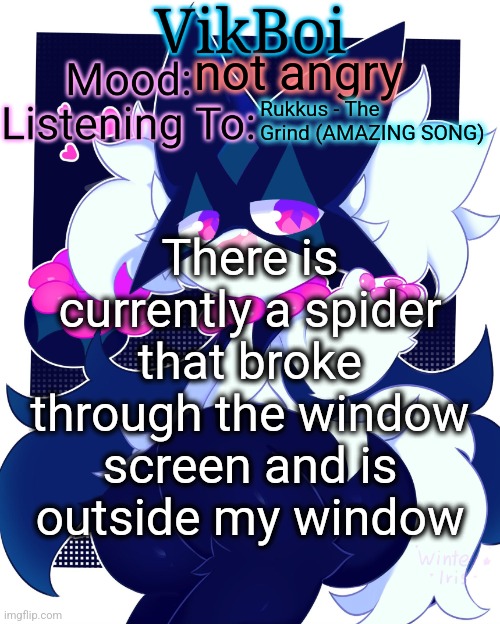 not opening any windows anytime soon | not angry; Rukkus - The Grind (AMAZING SONG); There is currently a spider that broke through the window screen and is outside my window | image tagged in vikboi meowscarada temp | made w/ Imgflip meme maker