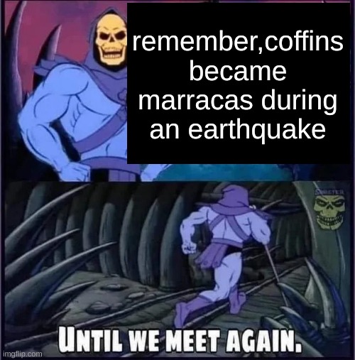 Until we meet again. | remember,coffins became marracas during an earthquake | image tagged in until we meet again | made w/ Imgflip meme maker