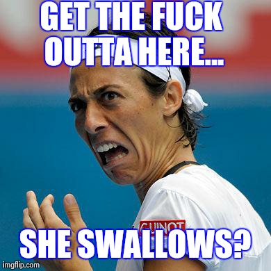 Funny Tennis Face | GET THE F**K OUTTA HERE... SHE SWALLOWS? | image tagged in funny tennis face | made w/ Imgflip meme maker