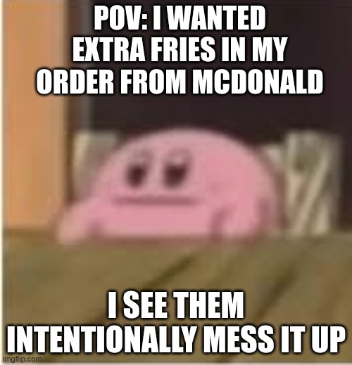 Kirby | POV: I WANTED EXTRA FRIES IN MY ORDER FROM MCDONALD; I SEE THEM INTENTIONALLY MESS IT UP | image tagged in kirby,mcdonalds | made w/ Imgflip meme maker