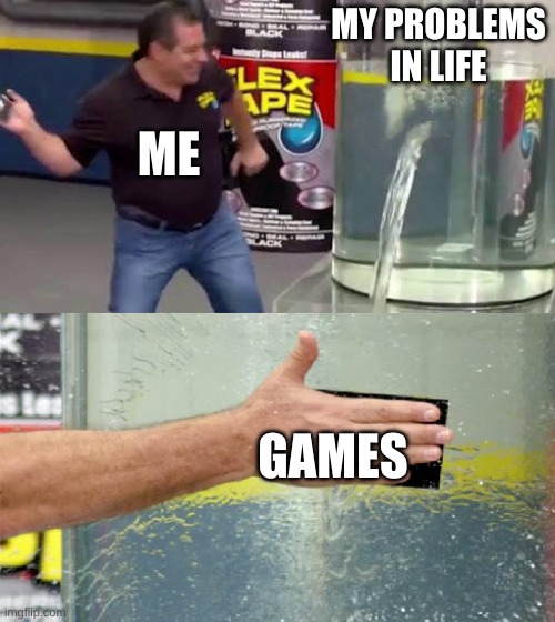 Flex Tape | MY PROBLEMS IN LIFE; ME; GAMES | image tagged in flex tape | made w/ Imgflip meme maker