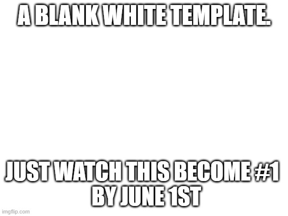 Blank White Template | A BLANK WHITE TEMPLATE. JUST WATCH THIS BECOME #1 
 BY JUNE 1ST | image tagged in blank white template,low effort,irony,sarcasm,imgflip,parody | made w/ Imgflip meme maker
