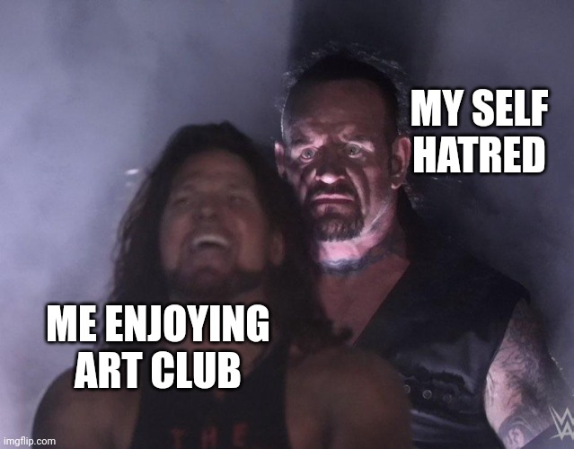 Yay........ | MY SELF HATRED; ME ENJOYING ART CLUB | image tagged in undertaker | made w/ Imgflip meme maker