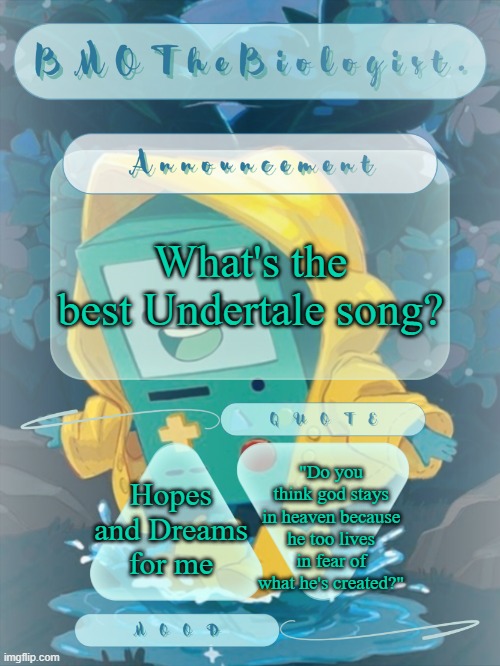 BMOTheBiologist. Announcement | What's the best Undertale song? "Do you think god stays in heaven because he too lives in fear of what he's created?"; Hopes and Dreams for me | image tagged in bmothebiologist announcement | made w/ Imgflip meme maker
