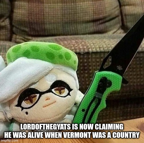 (Freaky: Oh that motherfucking liar's back at it again!)(Morpeko: he was found out to be duk as a spy acc) | LORDOFTHEGYATS IS NOW CLAIMING HE WAS ALIVE WHEN VERMONT WAS A COUNTRY | image tagged in marie plush with a knife | made w/ Imgflip meme maker