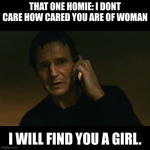 If only | THAT ONE HOMIE: I DONT CARE HOW CARED YOU ARE OF WOMAN; I WILL FIND YOU A GIRL. | image tagged in memes,liam neeson taken | made w/ Imgflip meme maker