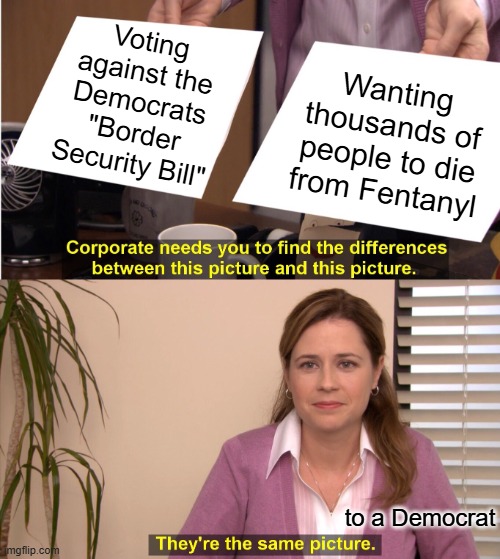They're The Same Picture Meme | Voting against the Democrats "Border Security Bill"; Wanting thousands of people to die from Fentanyl; to a Democrat | image tagged in memes,they're the same picture | made w/ Imgflip meme maker