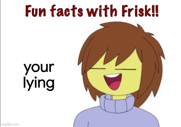 Fun Facts With Frisk!! | your lying | image tagged in fun facts with frisk | made w/ Imgflip meme maker