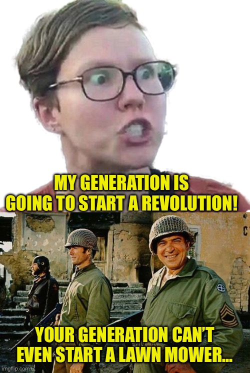 MY GENERATION IS GOING TO START A REVOLUTION! YOUR GENERATION CAN’T EVEN START A LAWN MOWER… | image tagged in triggered feminist,kelly's heroes | made w/ Imgflip meme maker