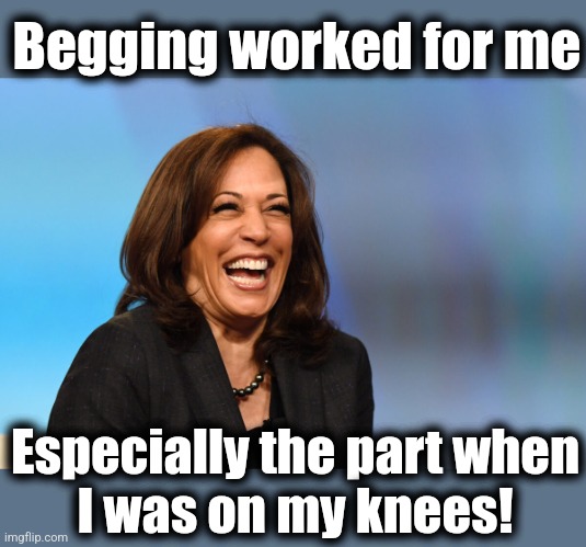 Kamala Harris laughing | Begging worked for me Especially the part when
I was on my knees! | image tagged in kamala harris laughing | made w/ Imgflip meme maker