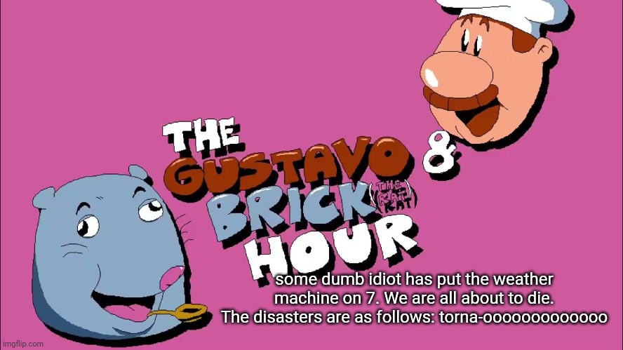 my town rn | some dumb idiot has put the weather machine on 7. We are all about to die. The disasters are as follows: torna-ooooooooooooo | image tagged in the gustavo and brick hour | made w/ Imgflip meme maker
