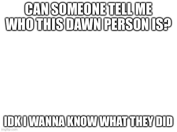 CAN SOMEONE TELL ME WHO THIS DAWN PERSON IS? IDK I WANNA KNOW WHAT THEY DID | made w/ Imgflip meme maker