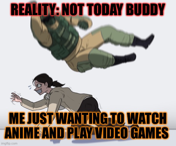 Rainbow Six - Fuze The Hostage | REALITY: NOT TODAY BUDDY; ME JUST WANTING TO WATCH ANIME AND PLAY VIDEO GAMES | image tagged in rainbow six - fuze the hostage | made w/ Imgflip meme maker