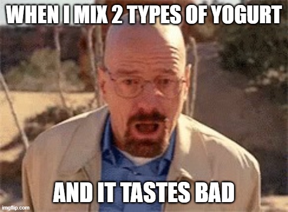 Walter White | WHEN I MIX 2 TYPES OF YOGURT; AND IT TASTES BAD | image tagged in walter white | made w/ Imgflip meme maker