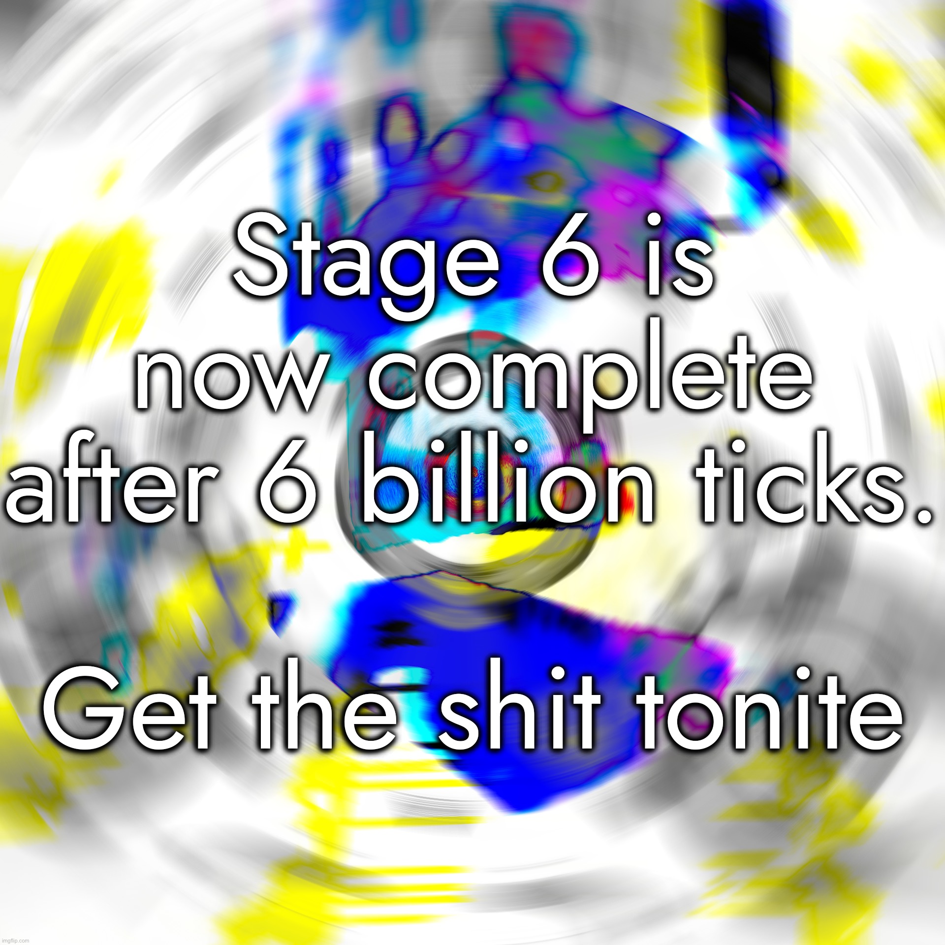 NOTE: I was originally considering ending the album here, but decided to start 1 more stage later or whatever xddddf. | Stage 6 is now complete after 6 billion ticks.
 
Get the shit tonite | made w/ Imgflip meme maker