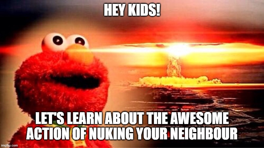 elmo nuclear explosion | HEY KIDS! LET'S LEARN ABOUT THE AWESOME ACTION OF NUKING YOUR NEIGHBOUR | image tagged in elmo nuclear explosion | made w/ Imgflip meme maker