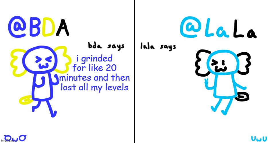 bda and lala announcment temp | i grinded for like 20 minutes and then lost all my levels | image tagged in bda and lala announcment temp | made w/ Imgflip meme maker
