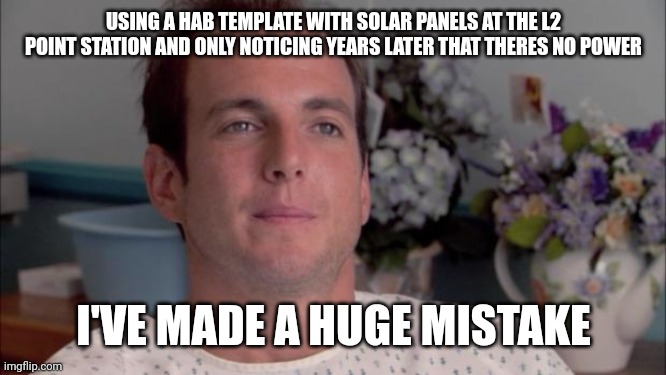 ive made a huge mistake | USING A HAB TEMPLATE WITH SOLAR PANELS AT THE L2 POINT STATION AND ONLY NOTICING YEARS LATER THAT THERES NO POWER; I'VE MADE A HUGE MISTAKE | image tagged in ive made a huge mistake | made w/ Imgflip meme maker