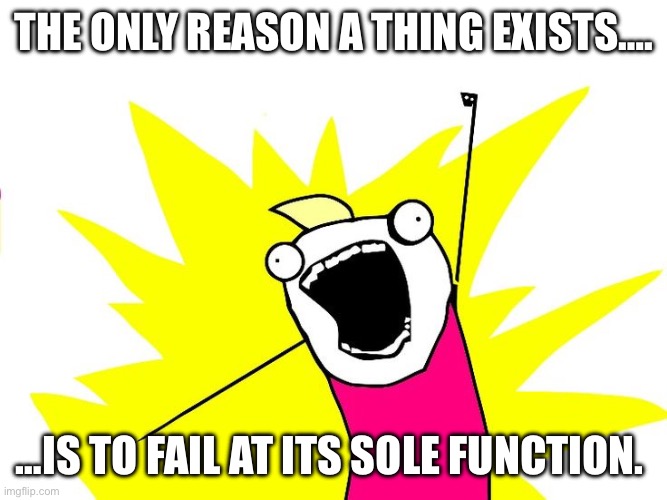 Do all the things | THE ONLY REASON A THING EXISTS…. …IS TO FAIL AT ITS SOLE FUNCTION. | image tagged in do all the things | made w/ Imgflip meme maker