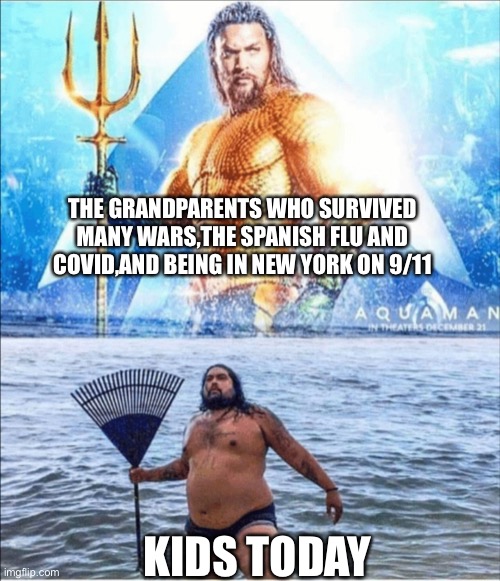 Prove me wrong | THE GRANDPARENTS WHO SURVIVED MANY WARS,THE SPANISH FLU AND COVID,AND BEING IN NEW YORK ON 9/11; KIDS TODAY | image tagged in high quality vs low quality aquaman,comparison | made w/ Imgflip meme maker