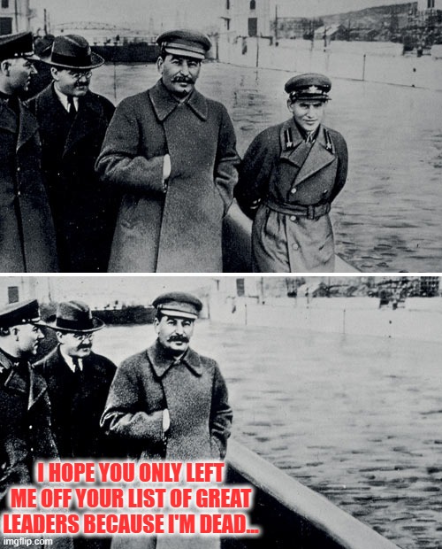 Stalin Photoshop | I HOPE YOU ONLY LEFT ME OFF YOUR LIST OF GREAT LEADERS BECAUSE I'M DEAD... | image tagged in stalin photoshop | made w/ Imgflip meme maker