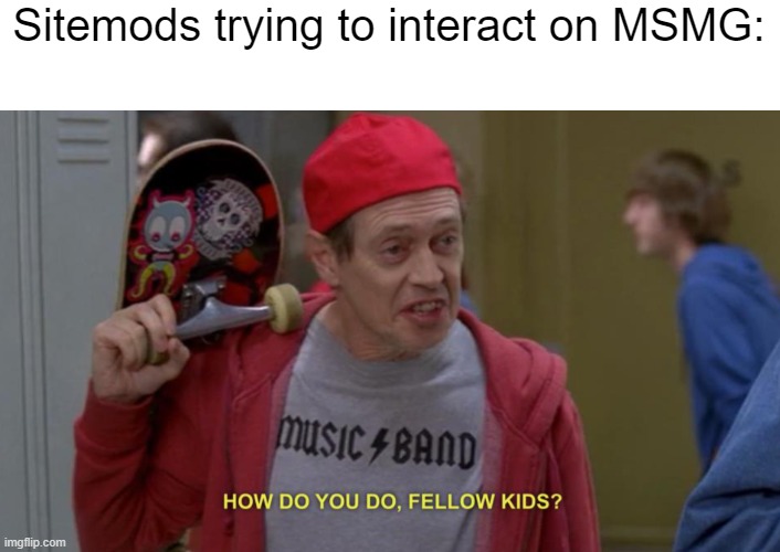 how do you do fellow kids | Sitemods trying to interact on MSMG: | image tagged in how do you do fellow kids | made w/ Imgflip meme maker