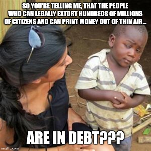 They could turn the dollar into confetti and pay off the national debt tomorrow BTW | SO YOU'RE TELLING ME, THAT THE PEOPLE WHO CAN LEGALLY EXTORT HUNDREDS OF MILLIONS OF CITIZENS AND CAN PRINT MONEY OUT OF THIN AIR... ARE IN DEBT??? | image tagged in so youre telling me | made w/ Imgflip meme maker