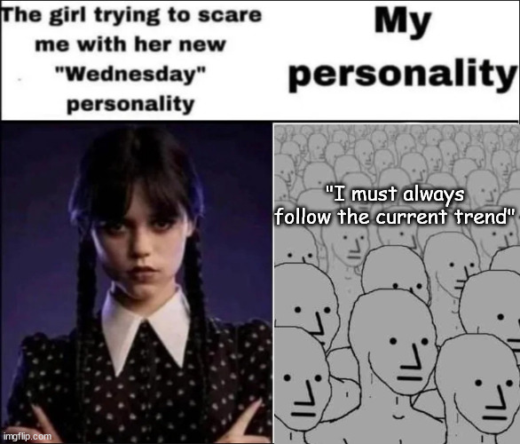 The girl trying to scare me with her new Wednesday personality | "I must always follow the current trend" | image tagged in the girl trying to scare me with her new wednesday personality | made w/ Imgflip meme maker