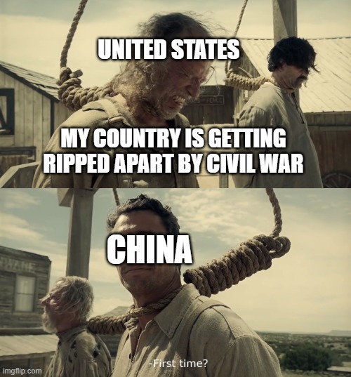 First time? | UNITED STATES; MY COUNTRY IS GETTING RIPPED APART BY CIVIL WAR; CHINA | image tagged in first time | made w/ Imgflip meme maker