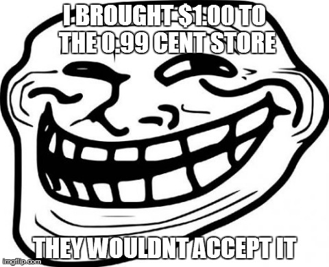 Troll Face | I BROUGHT $1.00 TO THE 0.99 CENT STORE THEY WOULDNT ACCEPT IT | image tagged in memes,troll face | made w/ Imgflip meme maker