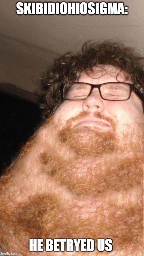 obese neckbearded dude | SKIBIDIOHIOSIGMA:; HE BETRYED US | image tagged in obese neckbearded dude | made w/ Imgflip meme maker