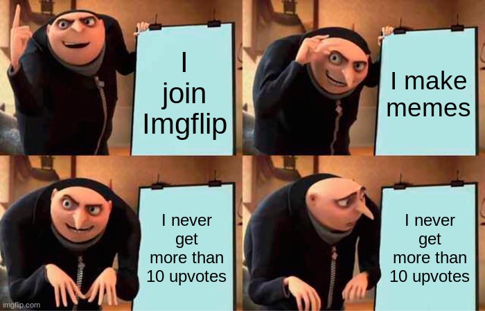 why is life like thissss | I join Imgflip; I make memes; I never get more than 10 upvotes; I never get more than 10 upvotes | image tagged in memes,gru's plan | made w/ Imgflip meme maker