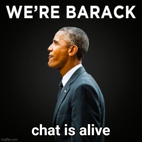 We’re Barack | chat is alive | image tagged in we re barack | made w/ Imgflip meme maker