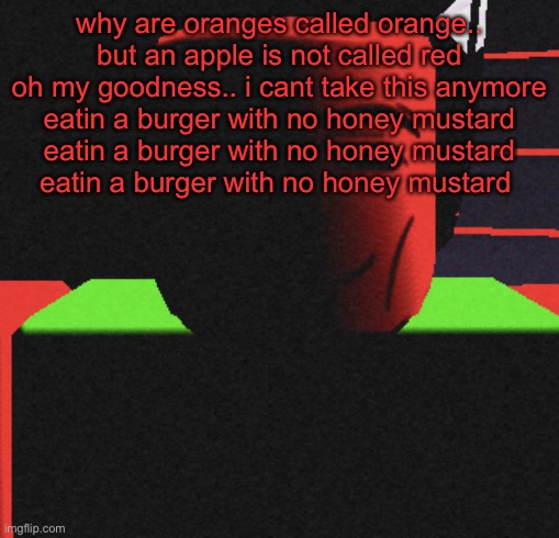 why are oranges called orange.. but an apple is not called red oh my goodness.. i cant take this anymore eatin a burger with no  | why are oranges called orange.. but an apple is not called red
oh my goodness.. i cant take this anymore
eatin a burger with no honey mustard
eatin a burger with no honey mustard
eatin a burger with no honey mustard | image tagged in guh | made w/ Imgflip meme maker
