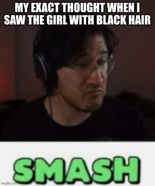Markiplier Smash | MY EXACT THOUGHT WHEN I SAW THE GIRL WITH BLACK HAIR | image tagged in markiplier smash | made w/ Imgflip meme maker