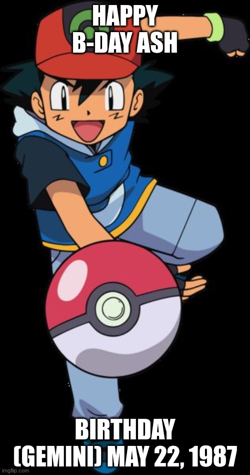 o7 to ash | HAPPY B-DAY ASH; BIRTHDAY	(GEMINI) MAY 22, 1987 | image tagged in ash ketchum | made w/ Imgflip meme maker