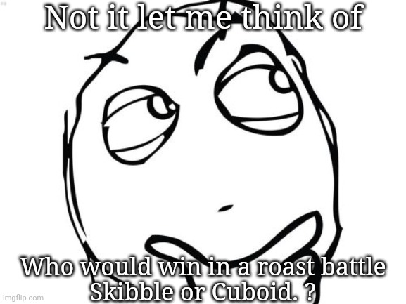 Question Rage Face Meme | Not it let me think of; Who would win in a roast battle
Skibble or Cuboid. ? | image tagged in memes,question rage face | made w/ Imgflip meme maker