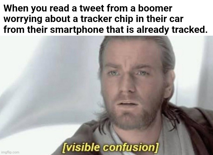 visible confusion | When you read a tweet from a boomer worrying about a tracker chip in their car
from their smartphone that is already tracked. | image tagged in visible confusion | made w/ Imgflip meme maker