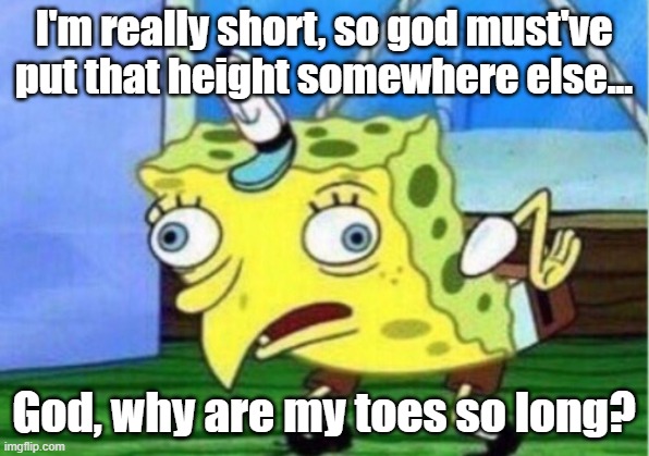 Bro I'm almost 14 and I'm 5'0 XD | I'm really short, so god must've put that height somewhere else... God, why are my toes so long? | image tagged in memes,mocking spongebob,short,toes,long,shame | made w/ Imgflip meme maker