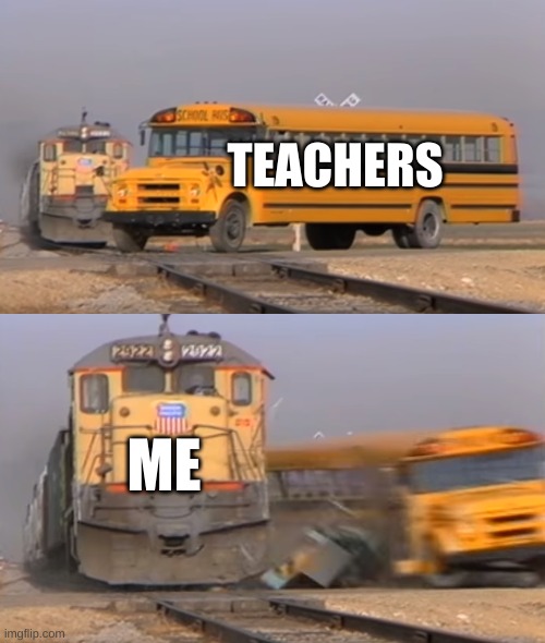 A train hitting a school bus | TEACHERS ME | image tagged in a train hitting a school bus | made w/ Imgflip meme maker