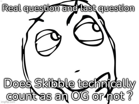 I mean msmg OGs are 2021 to mid 2021 sooo idk when Skibble appeared for the first time | Real question and last question; Does Skibble technically count as an OG or not ? | image tagged in memes,question rage face | made w/ Imgflip meme maker