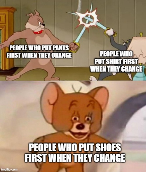 What About The People Who Put Hat First When They Change | PEOPLE WHO PUT PANTS FIRST WHEN THEY CHANGE; PEOPLE WHO PUT SHIRT FIRST WHEN THEY CHANGE; PEOPLE WHO PUT SHOES FIRST WHEN THEY CHANGE | image tagged in tom and jerry swordfight,memes,funny,clothes,change,debate | made w/ Imgflip meme maker