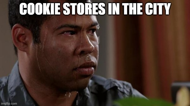 sweating bullets | COOKIE STORES IN THE CITY | image tagged in sweating bullets | made w/ Imgflip meme maker