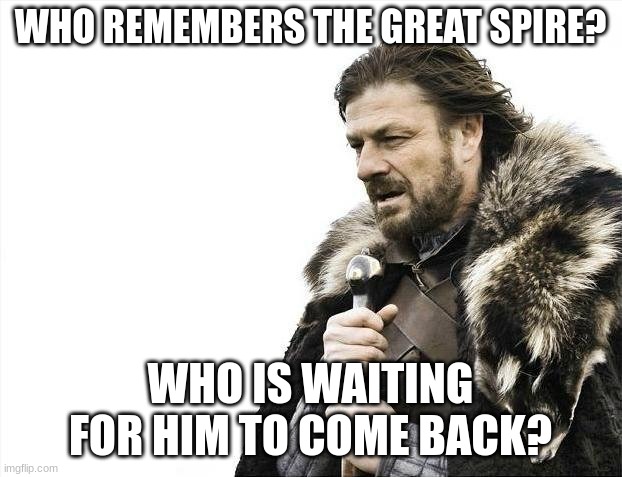 Brace Yourselves X is Coming | WHO REMEMBERS THE GREAT SPIRE? WHO IS WAITING FOR HIM TO COME BACK? | image tagged in memes,brace yourselves x is coming | made w/ Imgflip meme maker