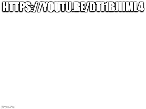 HTTPS://YOUTU.BE/DTI1BJIIML4 | made w/ Imgflip meme maker
