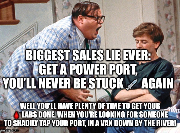 Chest Chemo Port | BIGGEST SALES LIE EVER:
GET A POWER PORT, YOU’LL NEVER BE STUCK 💉 AGAIN; WELL YOU'LL HAVE PLENTY OF TIME TO GET YOUR 🩸 LABS DONE, WHEN YOU'RE LOOKING FOR SOMEONE TO SHADILY TAP YOUR PORT, IN A VAN DOWN BY THE RIVER! | image tagged in van down by the river,doctors,doctor,doctor and patient,blood | made w/ Imgflip meme maker