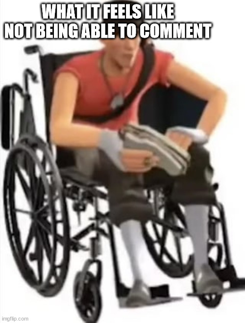 Scout but in a wheelchair | WHAT IT FEELS LIKE NOT BEING ABLE TO COMMENT | image tagged in scout but in a wheelchair | made w/ Imgflip meme maker