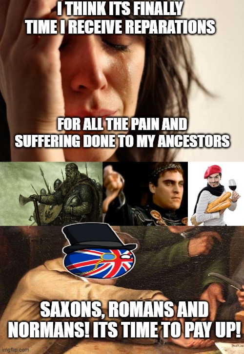 I THINK ITS FINALLY TIME I RECEIVE REPARATIONS; FOR ALL THE PAIN AND SUFFERING DONE TO MY ANCESTORS; SAXONS, ROMANS AND NORMANS! ITS TIME TO PAY UP! | image tagged in memes,first world problems,viking,downvoting roman,scumbag french,give me | made w/ Imgflip meme maker